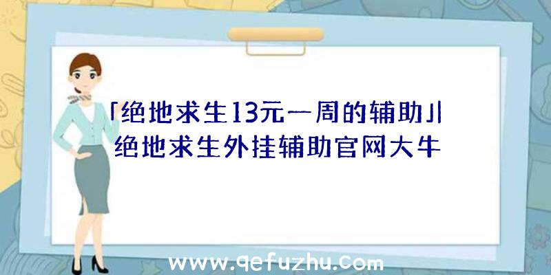 「绝地求生13元一周的辅助」|绝地求生外挂辅助官网大牛